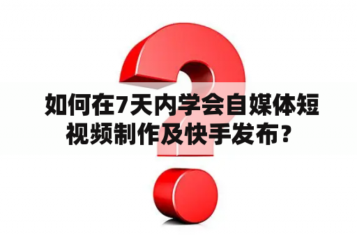  如何在7天内学会自媒体短视频制作及快手发布？