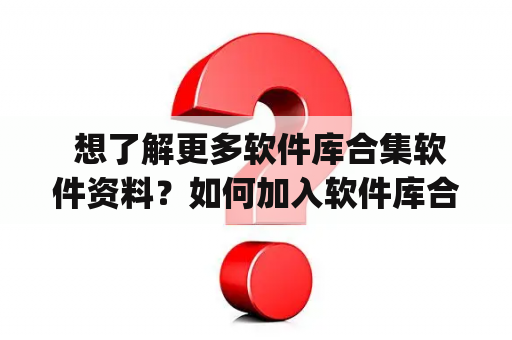  想了解更多软件库合集软件资料？如何加入软件库合集软件资料qq群？