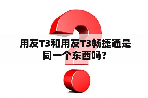  用友T3和用友T3畅捷通是同一个东西吗？