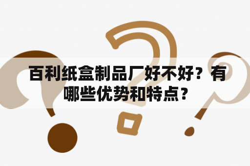  百利纸盒制品厂好不好？有哪些优势和特点？