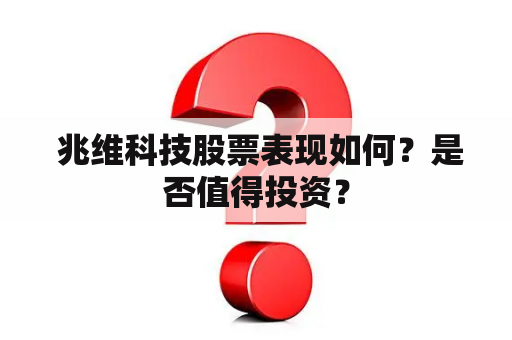  兆维科技股票表现如何？是否值得投资？