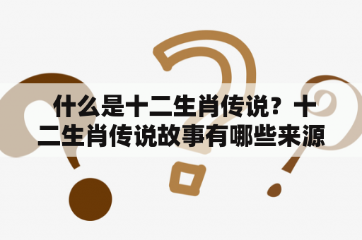  什么是十二生肖传说？十二生肖传说故事有哪些来源？