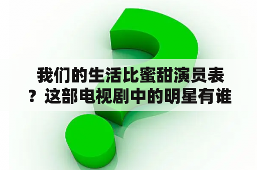  我们的生活比蜜甜演员表？这部电视剧中的明星有谁？