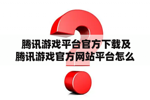  腾讯游戏平台官方下载及腾讯游戏官方网站平台怎么找？