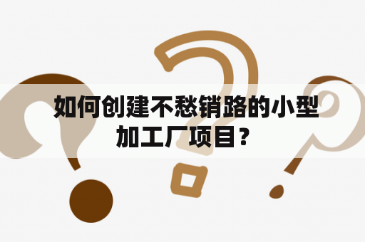  如何创建不愁销路的小型加工厂项目？