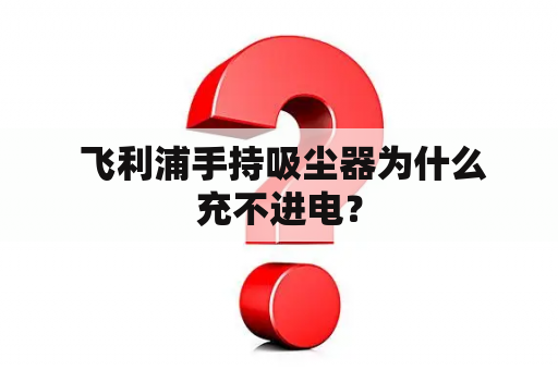  飞利浦手持吸尘器为什么充不进电？