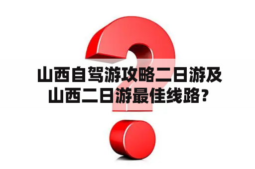  山西自驾游攻略二日游及山西二日游最佳线路？