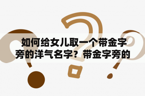  如何给女儿取一个带金字旁的洋气名字？带金字旁的女孩名字