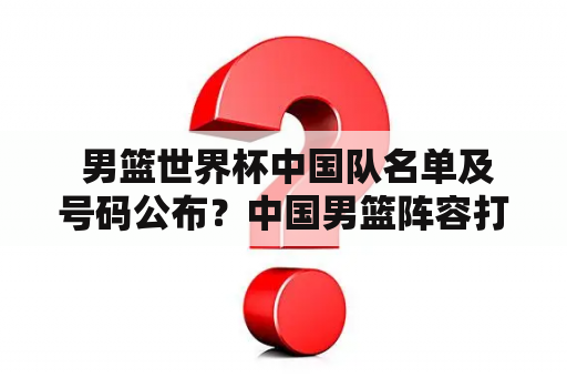  男篮世界杯中国队名单及号码公布？中国男篮阵容打造如何？