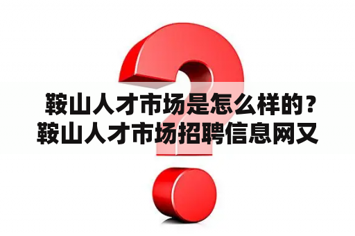  鞍山人才市场是怎么样的？鞍山人才市场招聘信息网又提供了哪些机会？