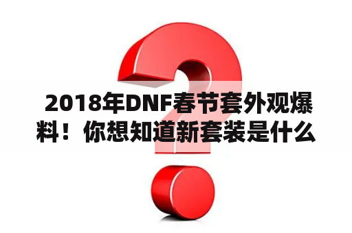  2018年DNF春节套外观爆料！你想知道新套装是什么样的吗？