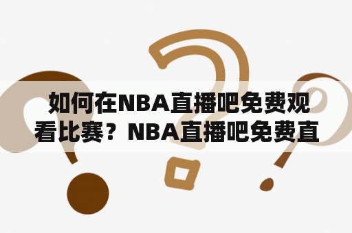  如何在NBA直播吧免费观看比赛？NBA直播吧免费直播让你不再错过任何一场热门比赛！NBA作为全球最受欢迎的篮球联赛之一，每年都有众多球迷追随。但是，有些人可能因为各种原因无法现场观看比赛，这时候，NBA直播吧免费直播就成为了他们的首选。