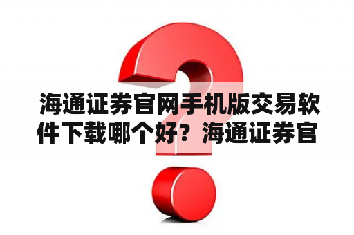  海通证券官网手机版交易软件下载哪个好？海通证券官网手机版交易软件下载海通证券是知名证券公司，官网提供了多个交易软件下载，其中手机版交易软件备受用户关注。那么海通证券官网手机版交易软件下载哪个好呢？