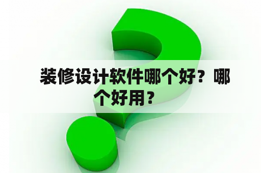   装修设计软件哪个好？哪个好用？ 