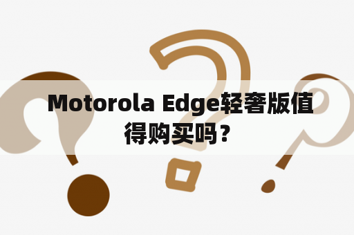  Motorola Edge轻奢版值得购买吗？