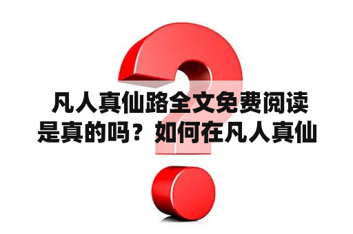  凡人真仙路全文免费阅读是真的吗？如何在凡人真仙路中探索前进？