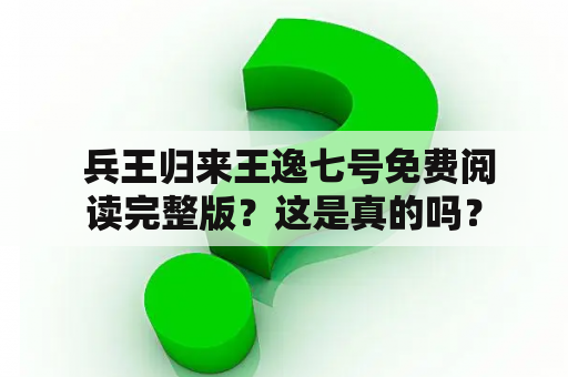  兵王归来王逸七号免费阅读完整版？这是真的吗？