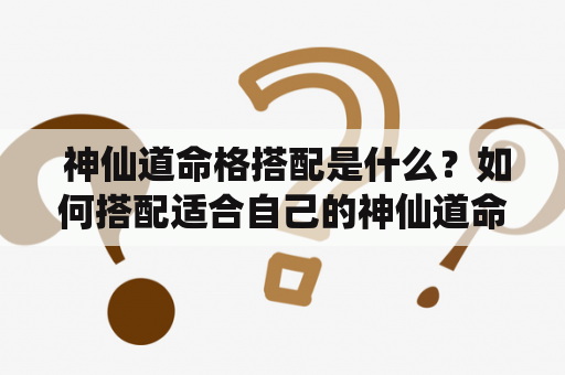  神仙道命格搭配是什么？如何搭配适合自己的神仙道命格？