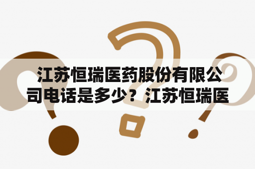  江苏恒瑞医药股份有限公司电话是多少？江苏恒瑞医药股份有限公司是一家以制药为主营业务的公司，总部位于江苏省常州市新北区高新技术产业园区。