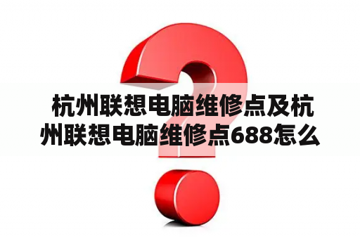  杭州联想电脑维修点及杭州联想电脑维修点688怎么样？