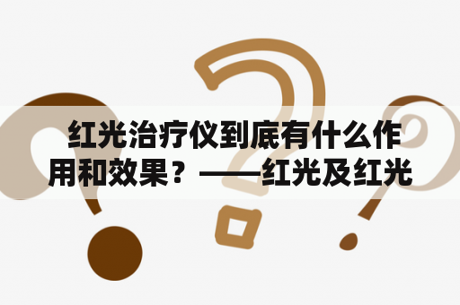  红光治疗仪到底有什么作用和效果？——红光及红光治疗仪的详细解析