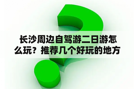  长沙周边自驾游二日游怎么玩？推荐几个好玩的地方