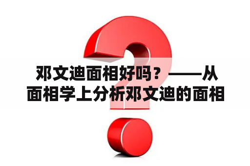  邓文迪面相好吗？——从面相学上分析邓文迪的面相