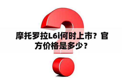  摩托罗拉L6i何时上市？官方价格是多少？