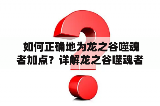  如何正确地为龙之谷噬魂者加点？详解龙之谷噬魂者加点技巧及加点图！