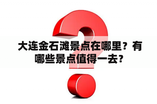  大连金石滩景点在哪里？有哪些景点值得一去？