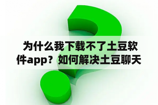  为什么我下载不了土豆软件app？如何解决土豆聊天无法使用的问题？