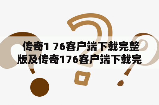  传奇1 76客户端下载完整版及传奇176客户端下载完整版下载，哪里可以找到？