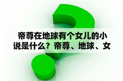  帝尊在地球有个女儿的小说是什么？帝尊、地球、女儿
