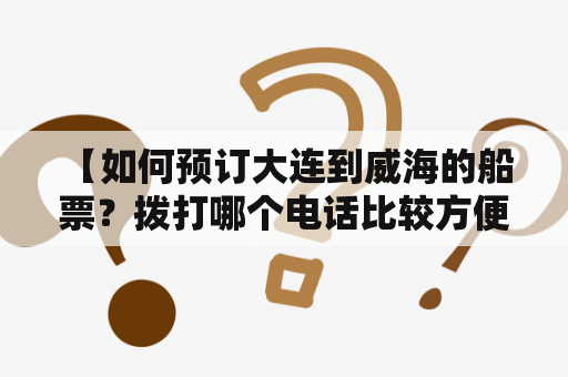  【如何预订大连到威海的船票？拨打哪个电话比较方便？】大连到威海船票预订、大连到威海船票预订电话、大连到威海航班预订