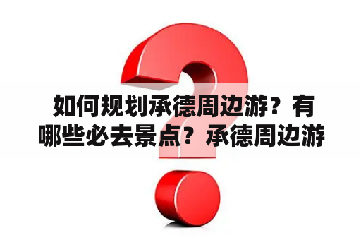  如何规划承德周边游？有哪些必去景点？承德周边游景点大全集来啦！