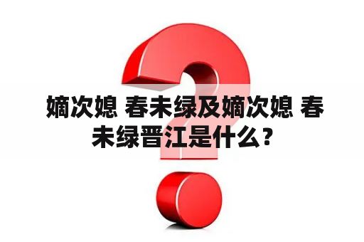  嫡次媳 春未绿及嫡次媳 春未绿晋江是什么？