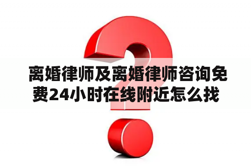  离婚律师及离婚律师咨询免费24小时在线附近怎么找？