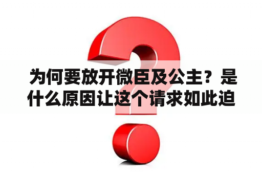  为何要放开微臣及公主？是什么原因让这个请求如此迫切？