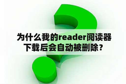  为什么我的reader阅读器下载后会自动被删除？