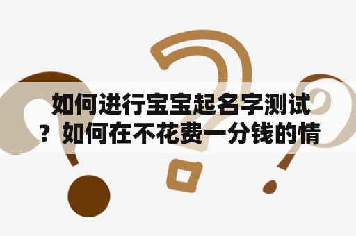  如何进行宝宝起名字测试？如何在不花费一分钱的情况下进行宝宝起名免费测试？