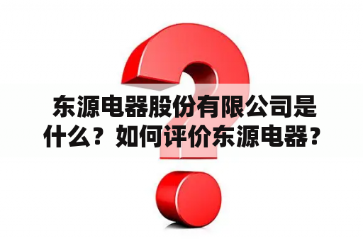  东源电器股份有限公司是什么？如何评价东源电器？