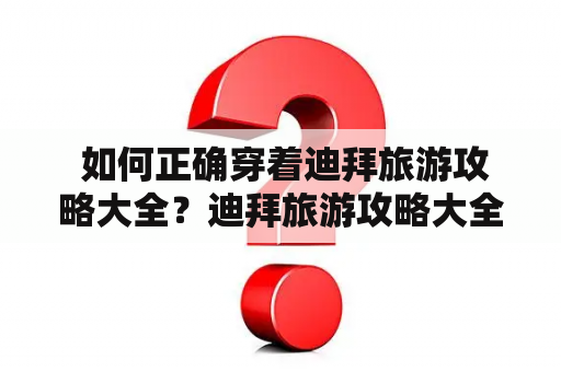  如何正确穿着迪拜旅游攻略大全？迪拜旅游攻略大全穿衣要注意哪些问题？如何在夏天的高温下保持舒适和得体的着装？以下是一些关于迪拜旅游攻略大全穿衣的建议。