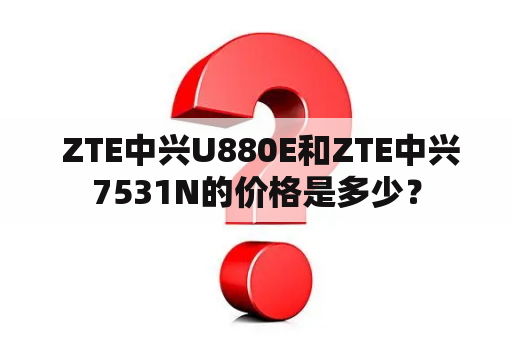  ZTE中兴U880E和ZTE中兴7531N的价格是多少？