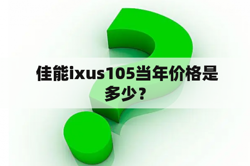  佳能ixus105当年价格是多少？