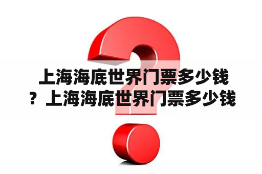  上海海底世界门票多少钱？上海海底世界门票多少钱一张？