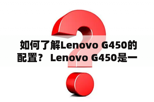  如何了解Lenovo G450的配置？ Lenovo G450是一款诞生于2010年，已经有10年的历史的笔记本电脑。虽然早已不是最新的产品，但是它依然是许多人的选择。如果你也想了解Lenovo G450的配置，不妨来看看以下的介绍。