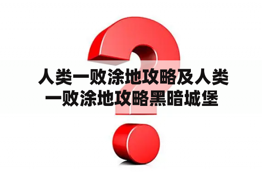  人类一败涂地攻略及人类一败涂地攻略黑暗城堡