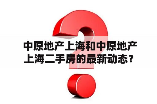  中原地产上海和中原地产上海二手房的最新动态？