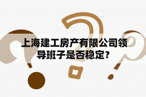  上海建工房产有限公司领导班子是否稳定？