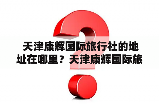  天津康辉国际旅行社的地址在哪里？天津康辉国际旅行社旅行社地址